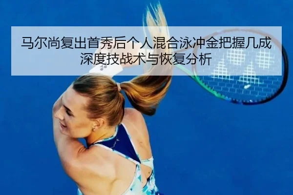 马尔尚复出首秀后个人混合泳冲金把握几成 深度技战术与恢复分析