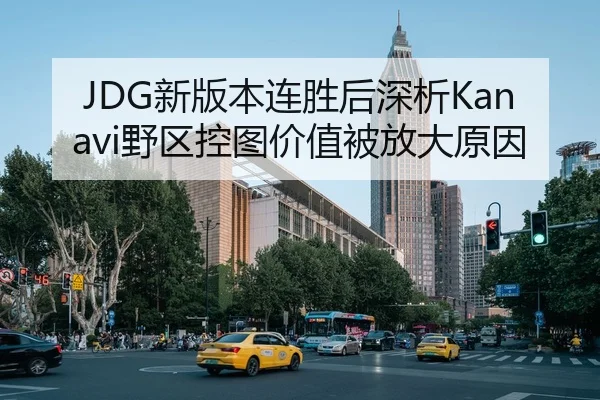 JDG新版本连胜后深析Kanavi野区控图价值被放大原因