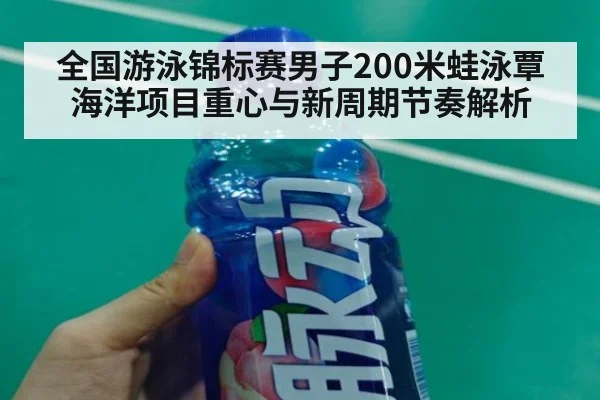 全国游泳锦标赛男子200米蛙泳覃海洋项目重心与新周期节奏解析