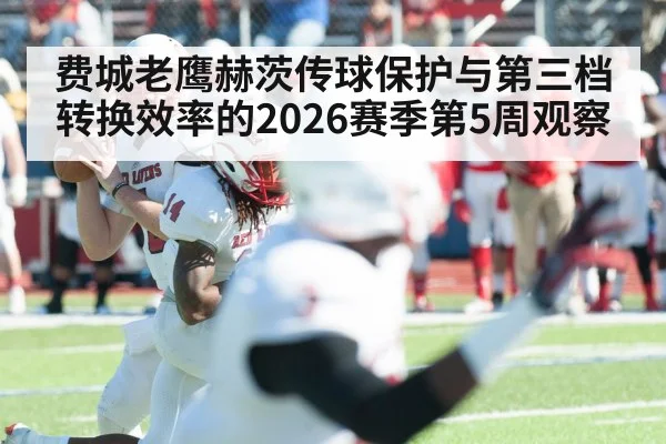 费城老鹰赫茨传球保护与第三档转换效率的2026赛季第5周观察
