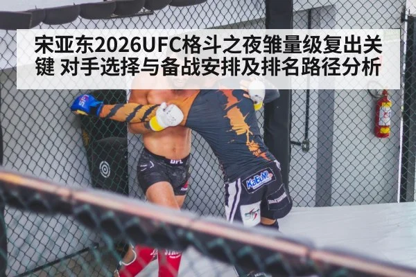 宋亚东2026UFC格斗之夜雏量级复出关键 对手选择与备战安排及排名路径分析