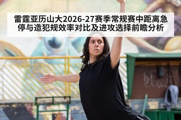 雷霆亚历山大2026-27赛季常规赛中距离急停与造犯规效率对比及进攻选择前瞻分析